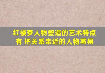 红楼梦人物塑造的艺术特点有 把关系亲近的人物写得